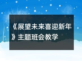 《展望未來(lái)、喜迎新年》主題班會(huì)教學(xué)設(shè)計(jì)一等獎(jiǎng)