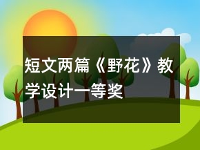 短文兩篇《野花》教學(xué)設(shè)計(jì)一等獎(jiǎng)