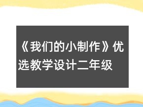 《我們的小制作》優(yōu)選教學(xué)設(shè)計（二年級下冊））一等獎