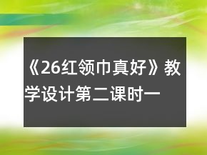 《26紅領(lǐng)巾真好》教學(xué)設(shè)計(jì)（第二課時(shí)）一等獎(jiǎng)
