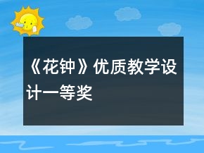 《花鐘》優(yōu)質(zhì)教學(xué)設(shè)計(jì)一等獎(jiǎng)