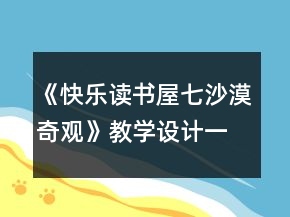 《快樂讀書屋七：沙漠奇觀》教學(xué)設(shè)計(jì)一等獎(jiǎng)