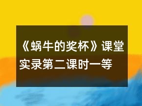 《蝸牛的獎(jiǎng)杯》課堂實(shí)錄（第二課時(shí)）一等獎(jiǎng)