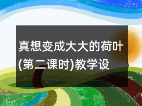 真想變成大大的荷葉(第二課時)教學設計一等獎