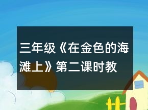 三年級(jí)《在金色的海灘上》第二課時(shí)教學(xué)設(shè)計(jì)一等獎(jiǎng)