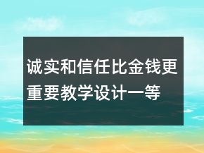 誠實(shí)和信任比金錢更重要教學(xué)設(shè)計(jì)一等獎(jiǎng)
