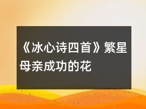 《冰心詩(shī)四首》（繁星、母親、成功的花、嫩綠的芽?jī)海┙虒W(xué)設(shè)計(jì)一等獎(jiǎng)
