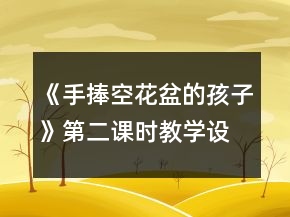 《手捧空花盆的孩子》第二課時(shí)教學(xué)設(shè)計(jì)一等獎