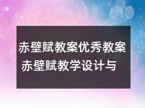 赤壁賦教案優(yōu)秀教案 赤壁賦教學(xué)設(shè)計(jì)與反思一等獎(jiǎng)