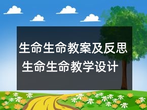 生命生命教案及反思 生命生命教學(xué)設(shè)計(jì)意圖一等獎