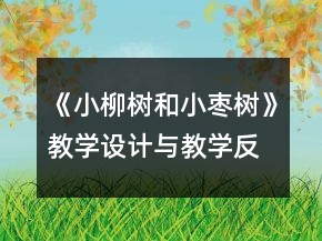 《小柳樹和小棗樹》教學(xué)設(shè)計(jì)與教學(xué)反思資料一等獎(jiǎng)