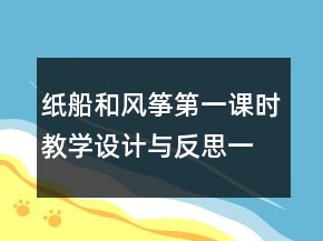 紙船和風(fēng)箏第一課時教學(xué)設(shè)計與反思一等獎