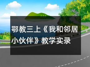 鄂教三上《我和鄰居小伙伴》教學實錄與反思一等獎