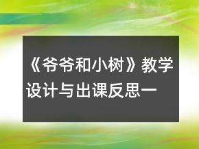 《爺爺和小樹(shù)》教學(xué)設(shè)計(jì)與出課反思一等獎(jiǎng)