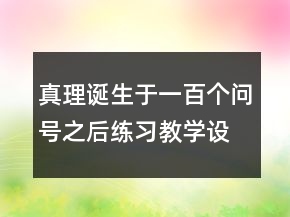 真理誕生于一百個(gè)問號(hào)之后練習(xí)教學(xué)設(shè)計(jì)反思一等獎(jiǎng)