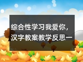 綜合性學(xué)習(xí)：我愛(ài)你，漢字教案教學(xué)反思一等獎(jiǎng)