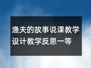 漁夫的故事說課教學(xué)設(shè)計(jì)教學(xué)反思一等獎(jiǎng)