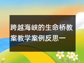 跨越海峽的生命橋教案教學(xué)案例反思一等獎(jiǎng)