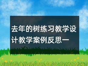 去年的樹練習(xí)教學(xué)設(shè)計(jì)教學(xué)案例反思一等獎(jiǎng)