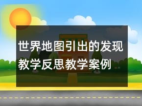 世界地圖引出的發(fā)現教學反思教學案例反思一等獎