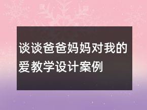 談?wù)劙职?、媽媽對我的愛教學(xué)設(shè)計案例教學(xué)反思課文一等獎