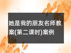 她是我的朋友名師教案(第二課時)案例教學(xué)反思課文一等獎