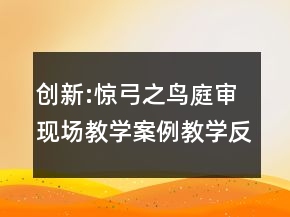 創(chuàng)新:驚弓之鳥庭審現(xiàn)場教學(xué)案例教學(xué)反思一等獎