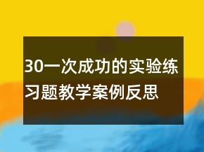 30一次成功的實(shí)驗(yàn)練習(xí)題教學(xué)案例反思一等獎(jiǎng)