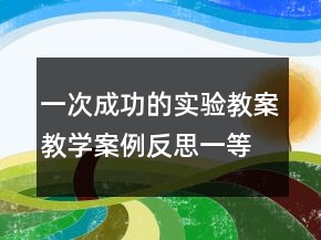 一次成功的實(shí)驗(yàn)教案教學(xué)案例反思一等獎