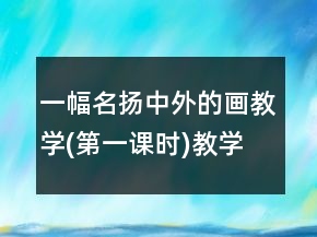 一幅名揚中外的畫教學(xué)(第一課時)教學(xué)案例反思一等獎
