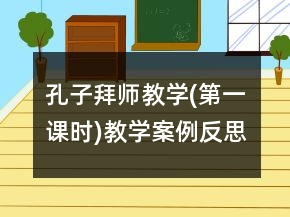 孔子拜師教學(xué)(第一課時(shí))教學(xué)案例反思一等獎(jiǎng)
