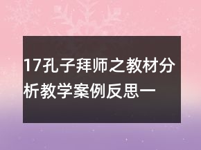 17孔子拜師之教材分析教學(xué)案例反思一等獎(jiǎng)