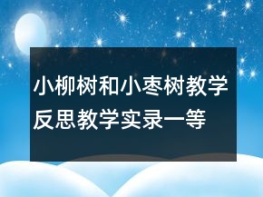 小柳樹和小棗樹教學(xué)反思教學(xué)實(shí)錄一等獎(jiǎng)