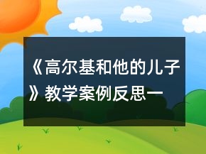 《高爾基和他的兒子》教學(xué)案例反思一等獎