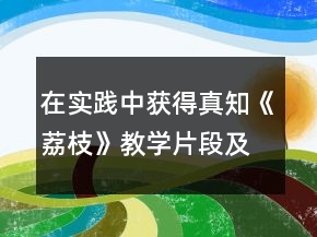 在實踐中獲得真知《荔枝》教學(xué)片段及反思教學(xué)設(shè)計一等獎