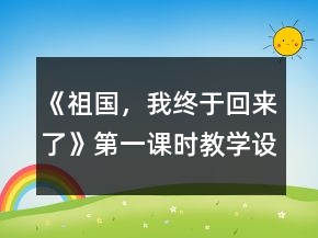 《祖國，我終于回來了》第一課時教學(xué)設(shè)計及反思一等獎