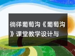 徜徉葡萄溝《葡萄溝》課堂教學(xué)設(shè)計(jì)與反思一等獎(jiǎng)