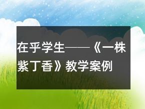 在乎學(xué)生──《一株紫丁香》教學(xué)案例及反思一等獎(jiǎng)
