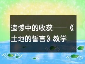 遺憾中的收獲──《土地的誓言》教學(xué)案例及反思一等獎