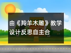 由《羚羊木雕》教學設計反思自主、合作、探究的學習方式一等獎