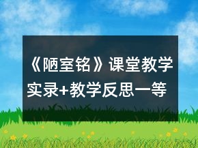 《陋室銘》課堂教學(xué)實錄+教學(xué)反思一等獎