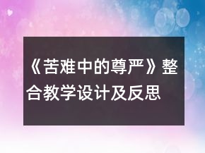《苦難中的尊嚴(yán)》整合教學(xué)設(shè)計(jì)及反思一等獎(jiǎng)