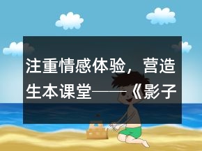 注重情感體驗，營造生本課堂──《影子》教學(xué)案例及反思一等獎