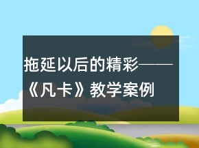 拖延以后的精彩──《凡卡》教學(xué)案例及反思一等獎