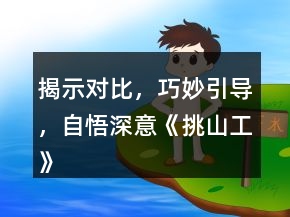 揭示對比，巧妙引導(dǎo)，自悟深意《挑山工》課堂教學(xué)與反思教學(xué)設(shè)計一等獎
