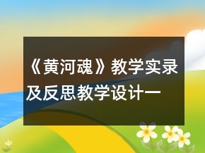 《黃河魂》教學(xué)實(shí)錄及反思教學(xué)設(shè)計(jì)一等獎(jiǎng)