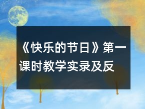 《快樂(lè)的節(jié)日》第一課時(shí)教學(xué)實(shí)錄及反思一等獎(jiǎng)