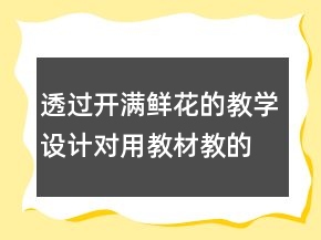 透過開滿鮮花的教學(xué)設(shè)計(jì)對(duì)用教材教的幾點(diǎn)反思一等獎(jiǎng)