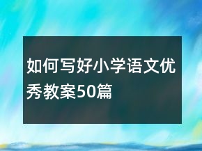 如何寫好小學語文優(yōu)秀教案50篇