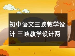 初中語(yǔ)文三峽教學(xué)設(shè)計(jì) 三峽教學(xué)設(shè)計(jì)兩課時(shí)一等獎(jiǎng)